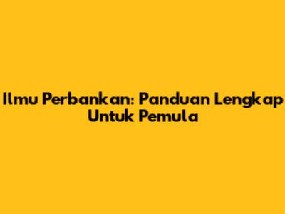 Ilmu Perbankan: Panduan Lengkap Untuk Pemula