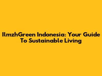 IlmzhGreen Indonesia: Your Guide To Sustainable Living
