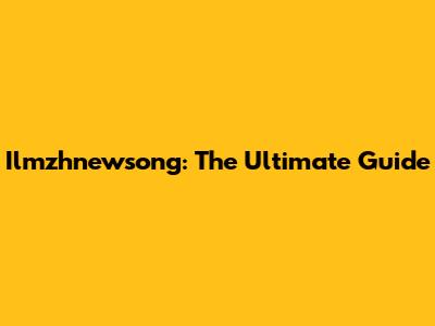 Ilmzhnewsong: The Ultimate Guide
