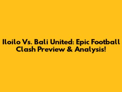 Iloilo Vs. Bali United: Epic Football Clash Preview & Analysis!