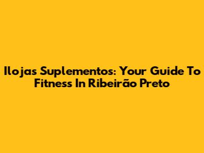 Ilojas Suplementos: Your Guide To Fitness In Ribeirão Preto