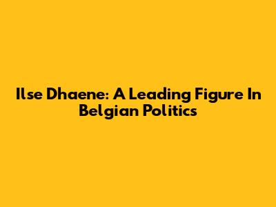 Ilse Dhaene: A Leading Figure In Belgian Politics
