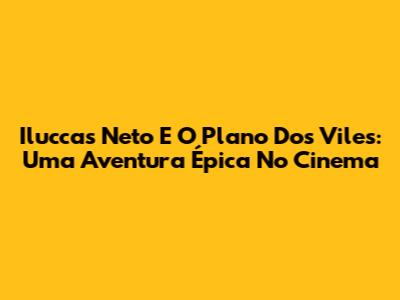Iluccas Neto E O Plano Dos Viles: Uma Aventura Épica No Cinema
