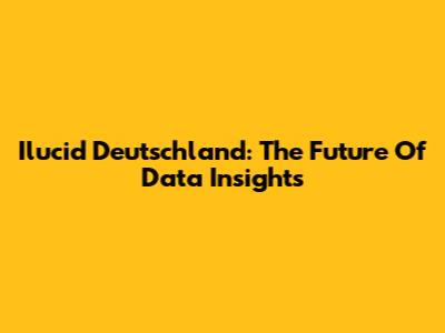 Ilucid Deutschland: The Future Of Data Insights