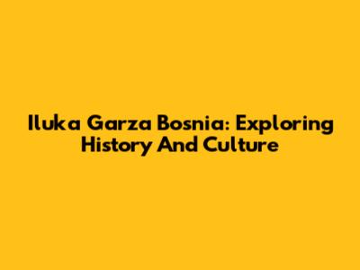 Iluka Garza Bosnia: Exploring History And Culture