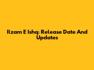 Ilzam E Ishq: Release Date And Updates