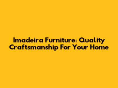 Imadeira Furniture: Quality Craftsmanship For Your Home