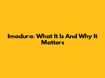 Imadura: What It Is And Why It Matters