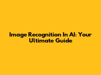 Image Recognition In AI: Your Ultimate Guide