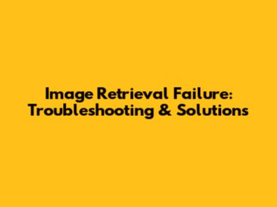 Image Retrieval Failure: Troubleshooting & Solutions