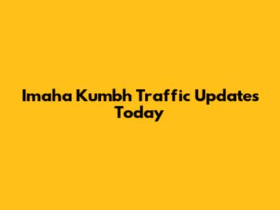 Imaha Kumbh Traffic Updates Today