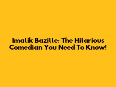 Imalik Bazille: The Hilarious Comedian You Need To Know!