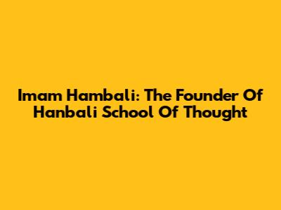 Imam Hambali: The Founder Of Hanbali School Of Thought