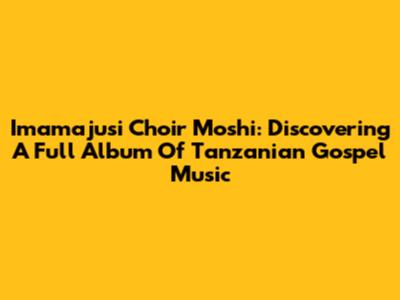 Imamajusi Choir Moshi: Discovering A Full Album Of Tanzanian Gospel Music