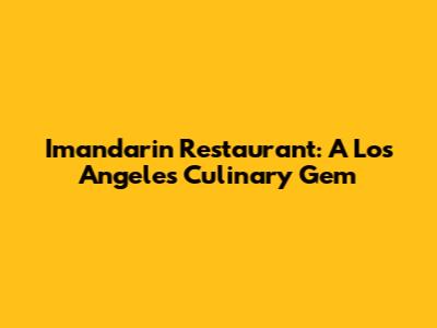 Imandarin Restaurant: A Los Angeles Culinary Gem
