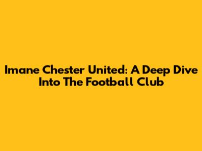 Imane Chester United: A Deep Dive Into The Football Club