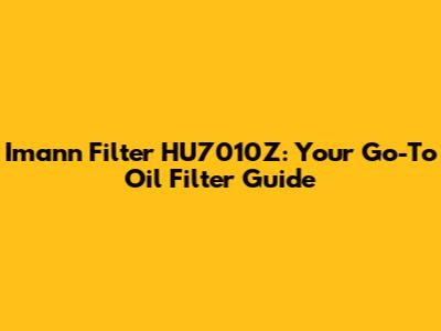 Imann Filter HU7010Z: Your Go-To Oil Filter Guide