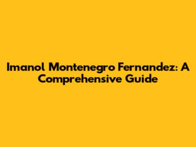 Imanol Montenegro Fernandez: A Comprehensive Guide