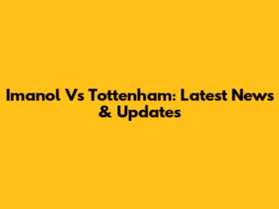 Imanol Vs Tottenham: Latest News & Updates