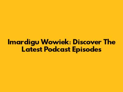 Imardigu Wowiek: Discover The Latest Podcast Episodes