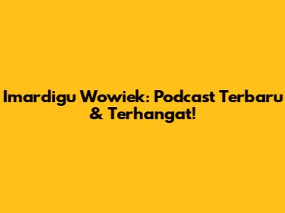 Imardigu Wowiek: Podcast Terbaru & Terhangat!