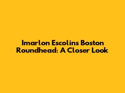 Imarlon Escolin's Boston Roundhead: A Closer Look