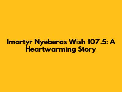 Imartyr Nyebera's Wish 107.5: A Heartwarming Story