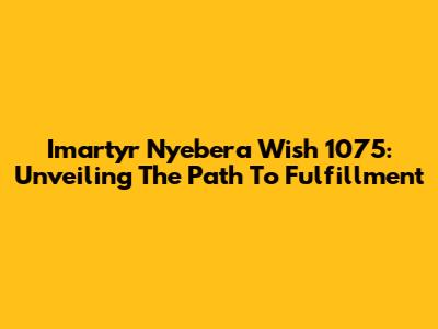 Imartyr Nyebera Wish 1075: Unveiling The Path To Fulfillment