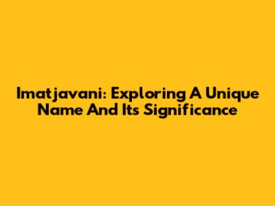 Imatjavani: Exploring A Unique Name And Its Significance