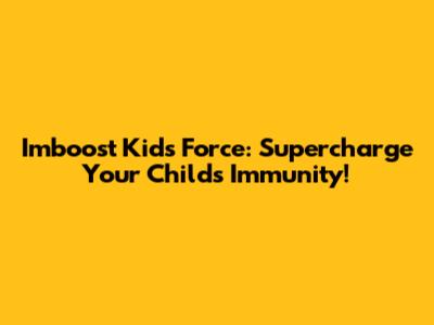 Imboost Kids Force: Supercharge Your Child's Immunity!