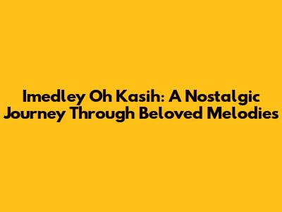 Imedley Oh Kasih: A Nostalgic Journey Through Beloved Melodies