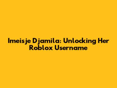 Imeisje Djamila: Unlocking Her Roblox Username