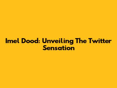 Imel Dood: Unveiling The Twitter Sensation