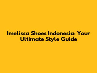 Imelissa Shoes Indonesia: Your Ultimate Style Guide