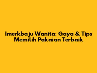 Imerkbaju Wanita: Gaya & Tips Memilih Pakaian Terbaik