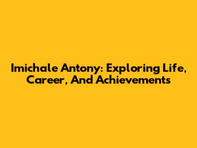 Imichale Antony: Exploring Life, Career, And Achievements