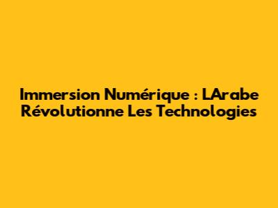 Immersion Numérique : L'Arabe Révolutionne Les Technologies