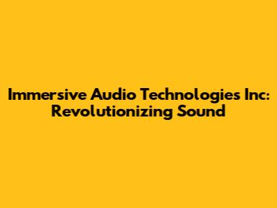 Immersive Audio Technologies Inc: Revolutionizing Sound