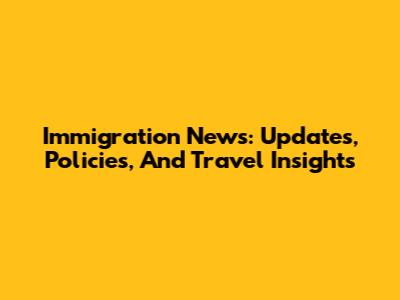 Immigration News: Updates, Policies, And Travel Insights