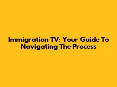 Immigration TV: Your Guide To Navigating The Process