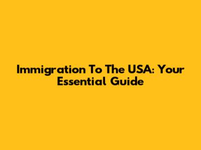 Immigration To The USA: Your Essential Guide