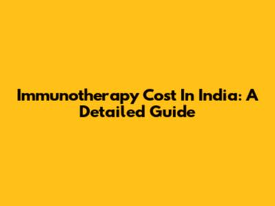 Immunotherapy Cost In India: A Detailed Guide