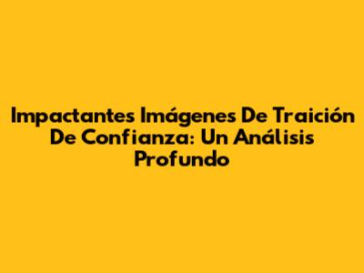 Impactantes Imágenes De Traición De Confianza: Un Análisis Profundo