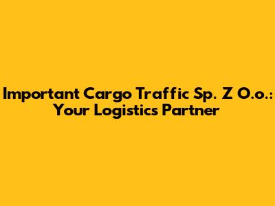 Important Cargo Traffic Sp. Z O.o.: Your Logistics Partner
