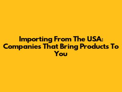 Importing From The USA: Companies That Bring Products To You