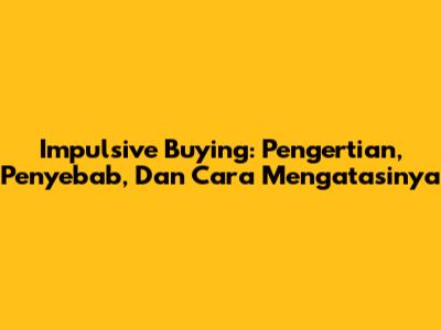 Impulsive Buying: Pengertian, Penyebab, Dan Cara Mengatasinya