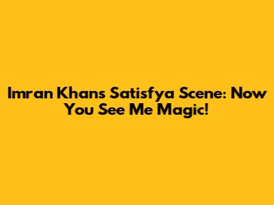 Imran Khan's 'Satisfya' Scene: Now You See Me Magic!