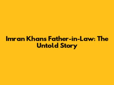Imran Khan's Father-in-Law: The Untold Story