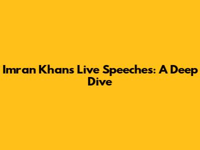 Imran Khan's Live Speeches: A Deep Dive