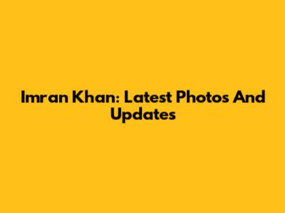 Imran Khan: Latest Photos And Updates